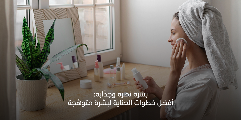 بشرة نضرة وجذّابة: أفضل خطوات العناية لبشرة متوهّجة 2026