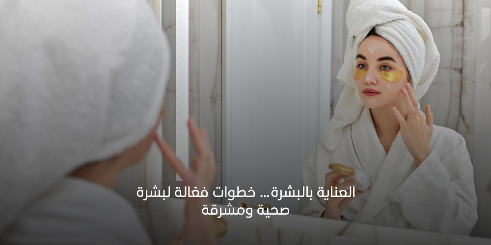العناية بالبشرة… خطوات فعّالة لبشرة صحية ومشرقة