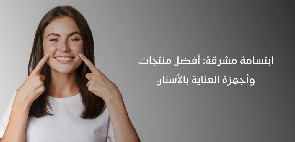 ابتسامة مشرقة: أفضل منتجات وأجهزة العناية بالأسنان