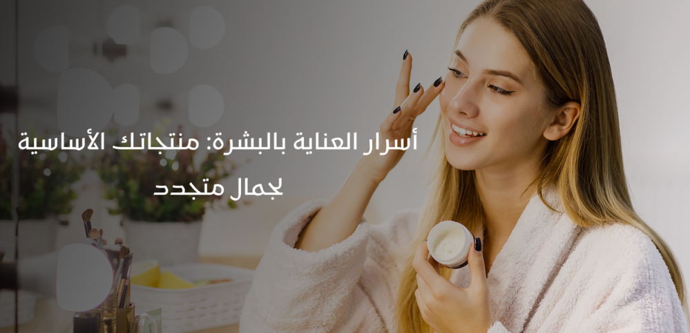 أسرار العناية بالبشرة: منتجاتك الأساسية لجمال متجدد