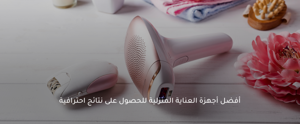 أفضل أجهزة العناية المنزلية للحصول على نتائج احترافية 2026