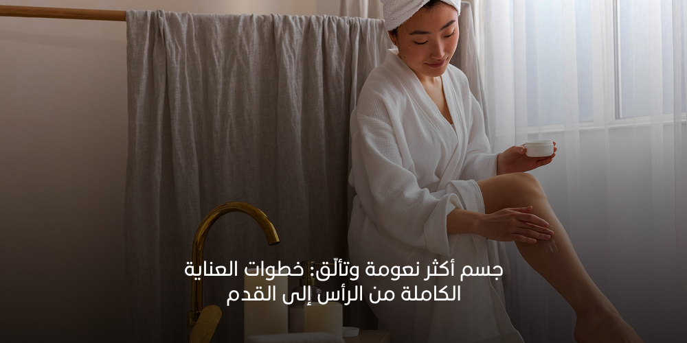 جسم أكثر نعومة وتألّق: خطوات العناية الكاملة من الرأس إلى القدم 2026