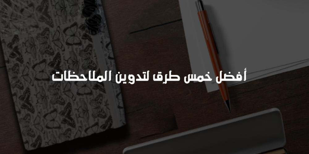 أفضل خمس طرق لتدوين الملاحظات
