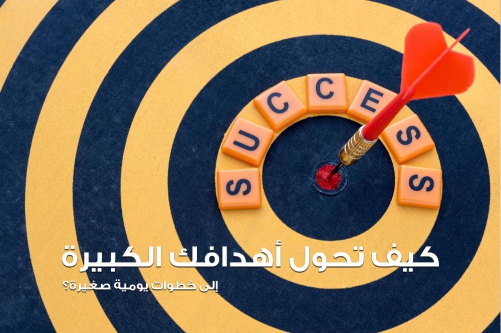 كيف تحول أهدافك الكبيرة إلى خطوات يومية صغيرة؟