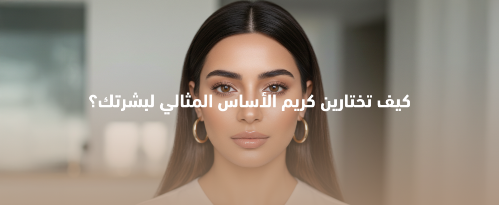 كيف تختارين كريم الأساس المثالي لبشرتك؟