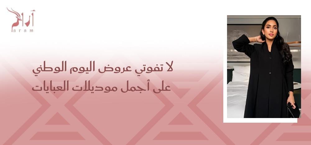 لا تفوتي عروض اليوم الوطني على كل عباية فخمة بتصاميم تليق بذوقك الراقي
