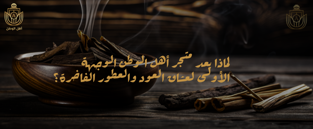 لماذا يعد متجر أهل الوطن الوجهة الأولى لعشاق العود والعطور الفاخرة؟