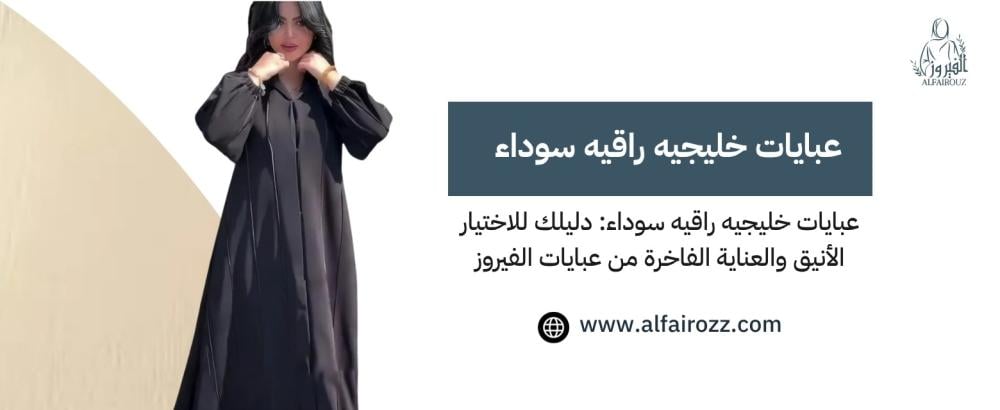 عبايات خليجيه راقيه سوداء: دليلك للاختيار الأنيق والعناية الفاخرة من عبايات الفيروز