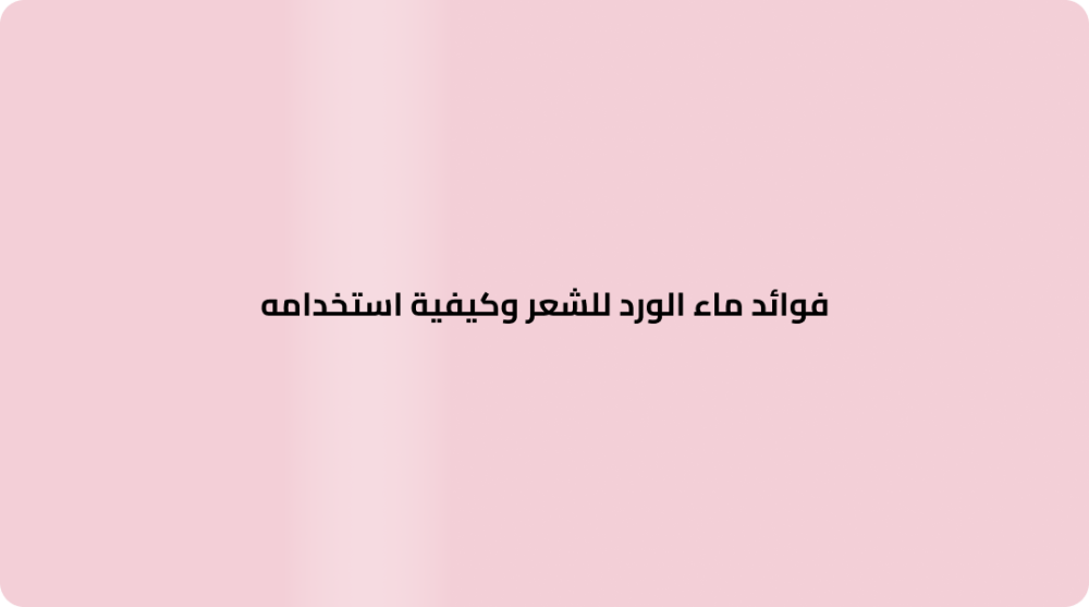 فوائد ماء الورد للشعر وكيفية استخدامه