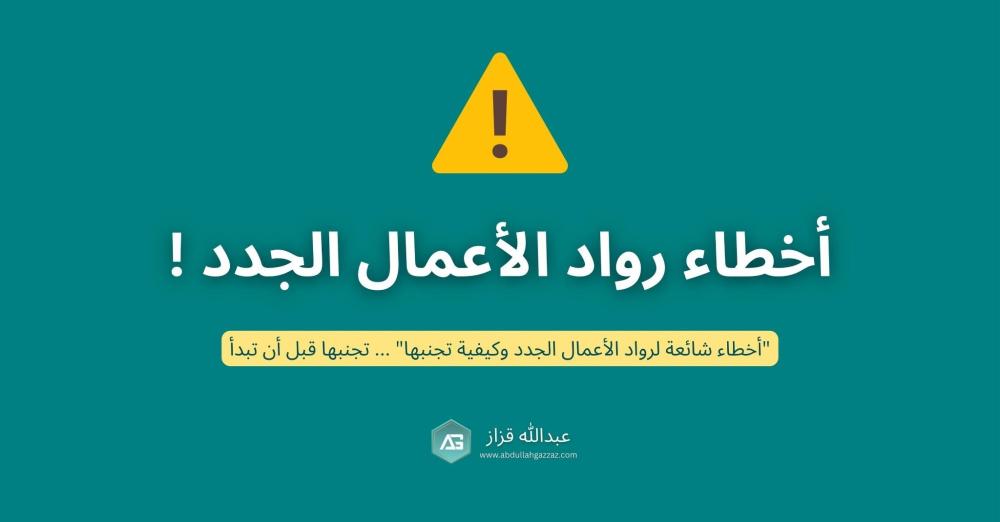 أخطاء شائعة يرتكبها رواد الأعمال الجدد وكيف تتجنبها لنجاح مشروعك