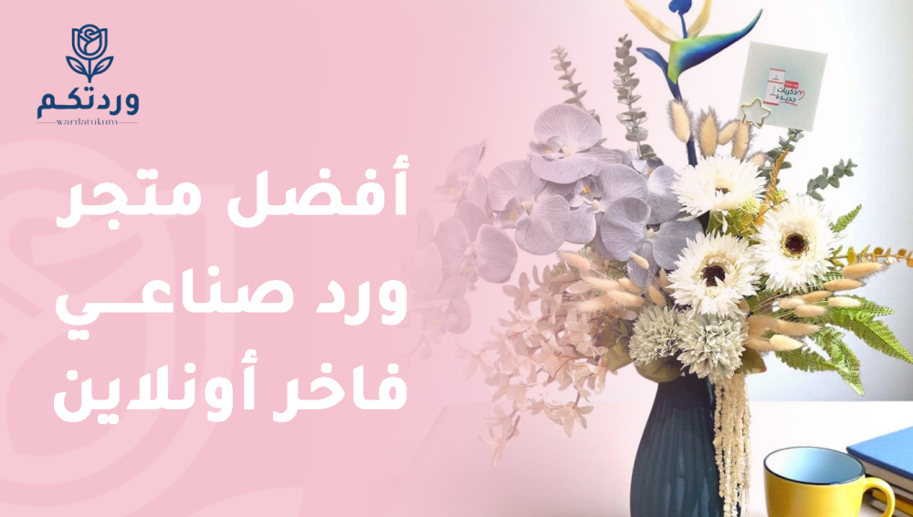 أفضل متجر ورد صناعي فاخر أونلاين يقدم لك تشكيلة رائعة من الزهور