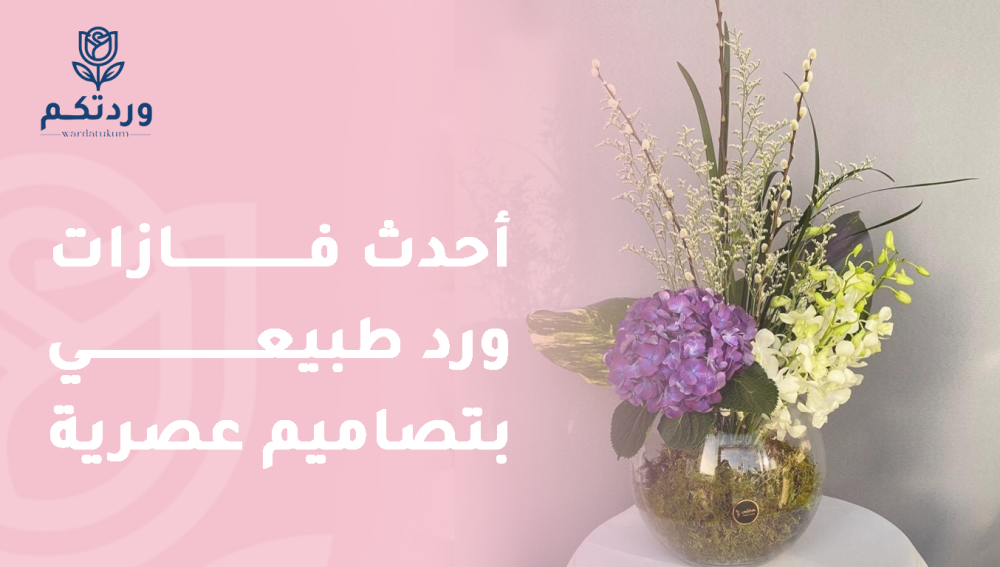 أحدث فازات ورد طبيعي بتصاميم عصرية
