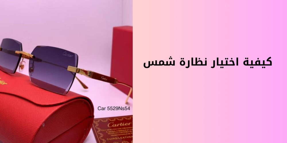 كيفية اختيار نظارة شمس و التعرف على النظارات الطبية