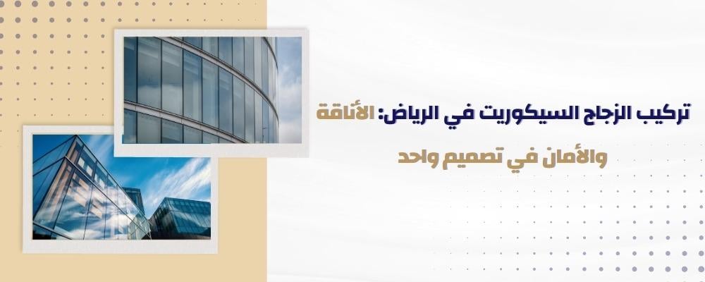 تركيب الزجاج السيكوريت في الرياض: الأناقة والأمان في تصميم واحد