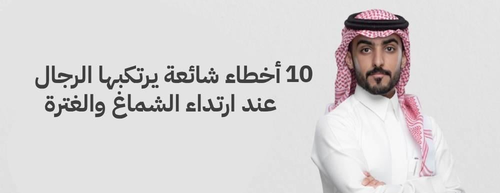 10 أخطاء شائعة يرتكبها الرجال عند ارتداء الشماغ والغترة
