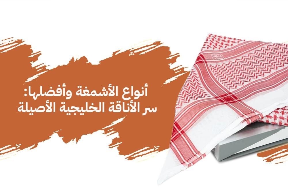 أنواع الأشمغة وأفضلها: سر الأناقة الخليجية الأصيلة