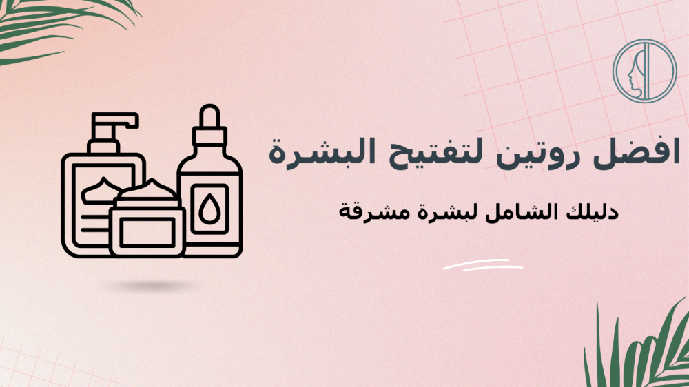 افضل روتين لتفتيح البشرة: دليلك الشامل لبشرة مشرقة