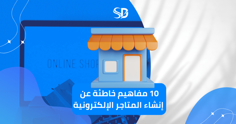 10 مفاهيم خاطئة عن إنشاء المتاجر الإلكترونية: تجنب هذه الأخطاء لتحقيق نجاح متجرك الإلكتروني