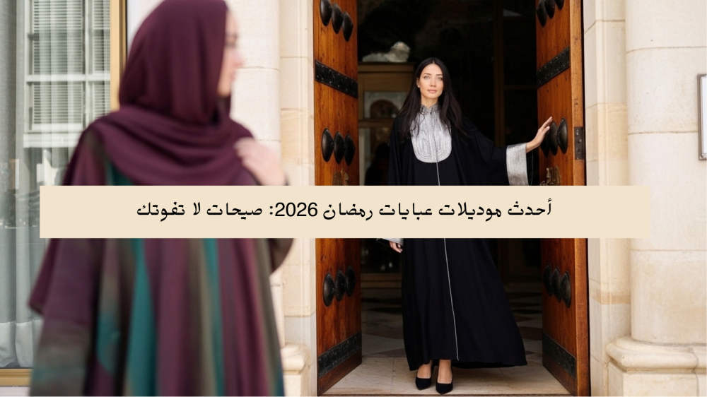 أحدث موديلات عبايات رمضان 2026: صيحات لا تفوتك