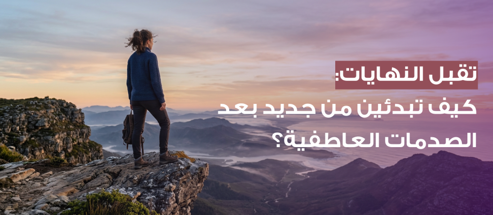 تقبل النهايات: كيف تبدئين من جديد عبر رحلة التعافي من الصدمة النفسية؟