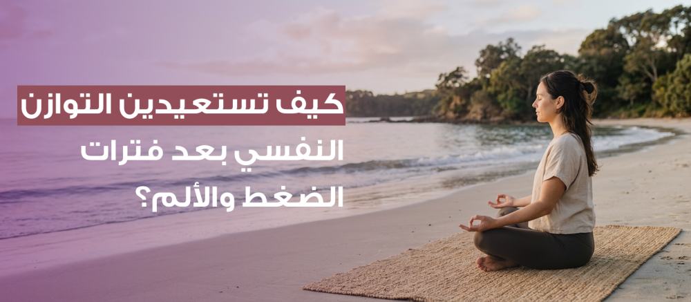 كيف تستعيدين التوازن النفسي بعد فترات الضغط والألم؟