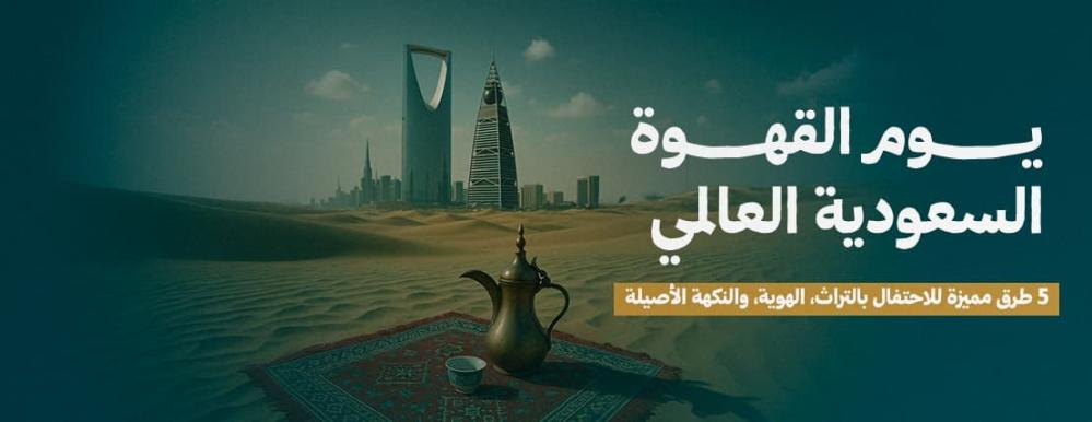 يوم القهوة السعودية العالمي:  5 طرق مميزة للاحتفال بالتراث، الهوية، والنكهة الأصيلة