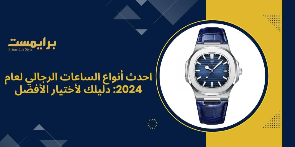 احدث أنواع الساعات الرجالي لعام 2024: دليلك لاختيار الأفضل