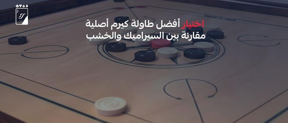 اختيار أفضل طاولة كيرم أصلية  مقارنة بين السيراميك والخشب