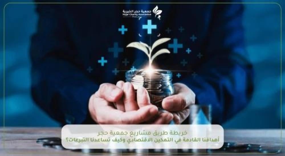 خريطة طريق مشاريع جمعية حجر الخيرية: أهدافنا القادمة في التمكين الاقتصادي وكيف تساعدنا التبرعات؟