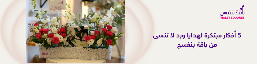 5 أفكار مبتكرة لهدايا ورد لا تنسى من باقة بنفسج