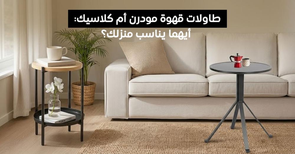 طاولات قهوة مودرن أم كلاسيك؟ دليلك لاختيار الأنسب لمنزلك