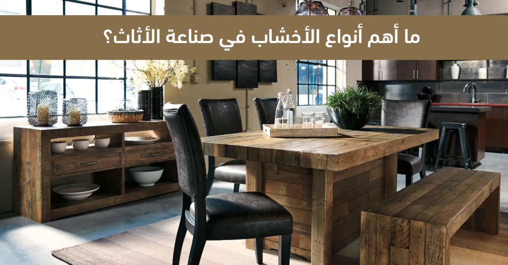 ما أهم أنواع الأخشاب في صناعة الأثاث؟-دليلك لاختيار أثاث حديث بجودة
