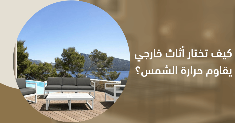 كيف تختار أثاث خارجي يقاوم حرارة الشمس؟