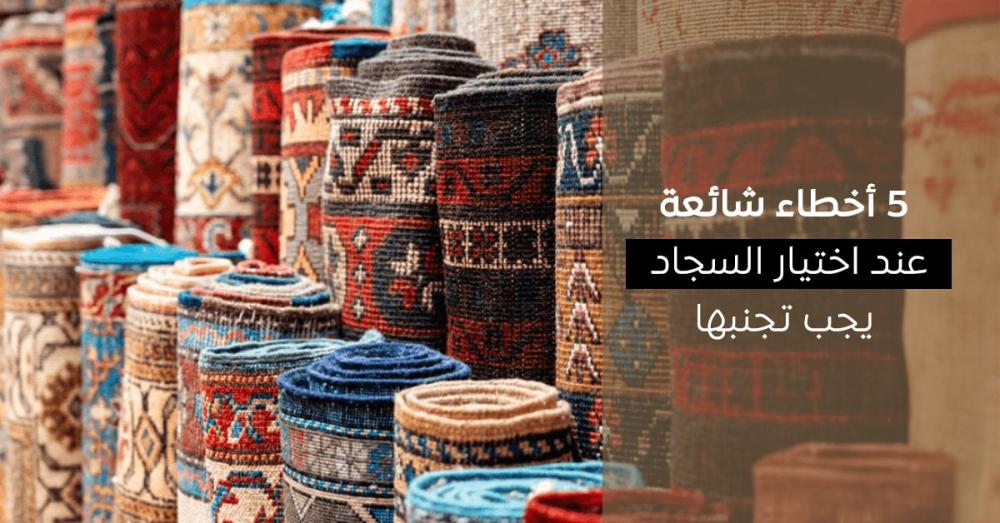 5 أخطاء شائعة عند اختيار السجاد وكيف تتجنبها