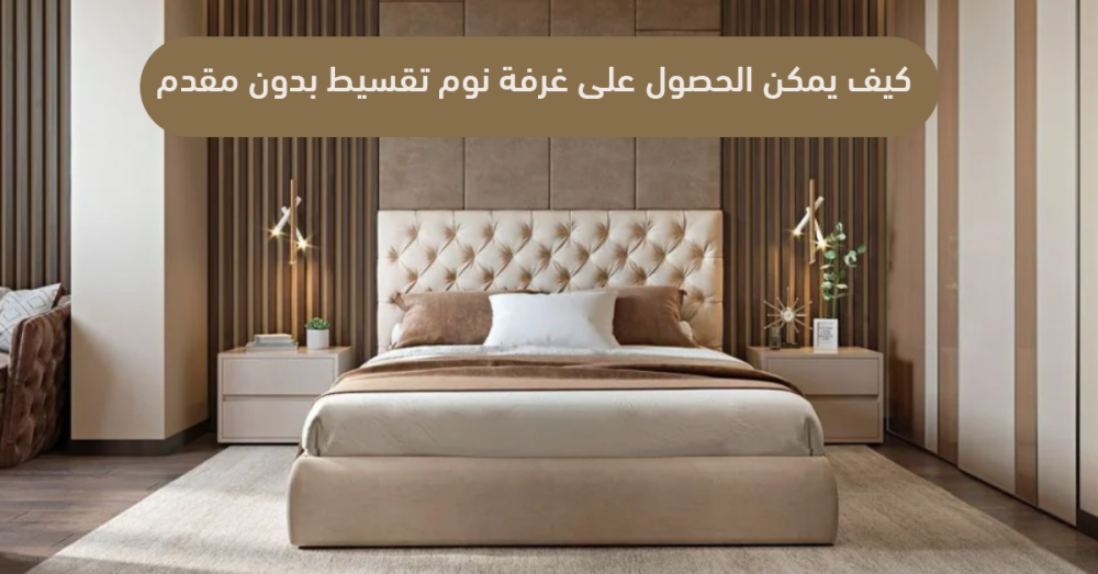 كيف يمكن الحصول على غرفة نوم تقسيط بدون مقدم؟