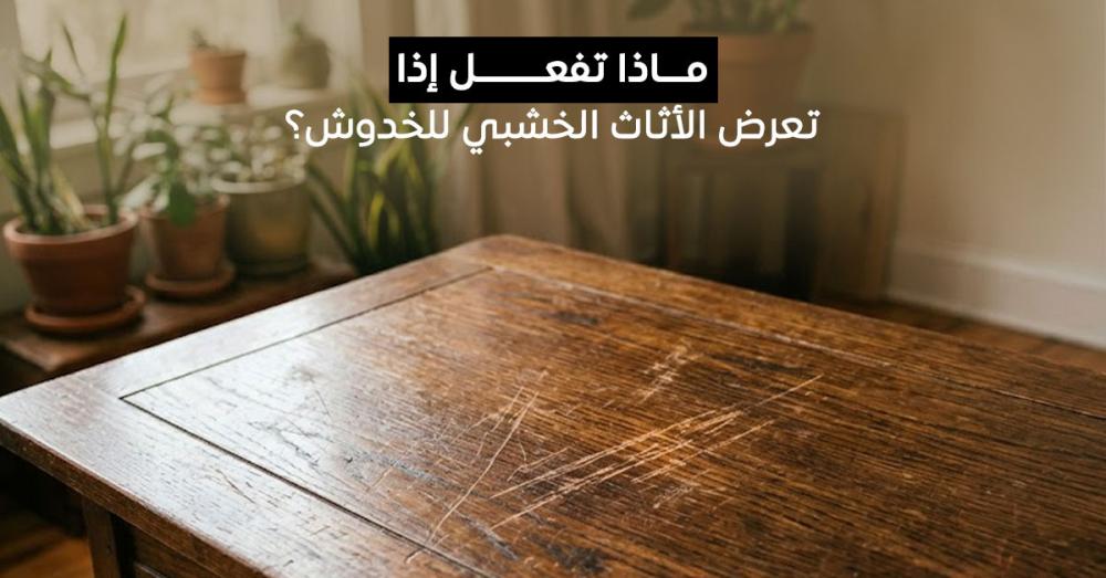 ماذا تفعل إذا تعرض الأثاث الخشبي للخدوش؟ أفضل طرق الإصلاح والحماية