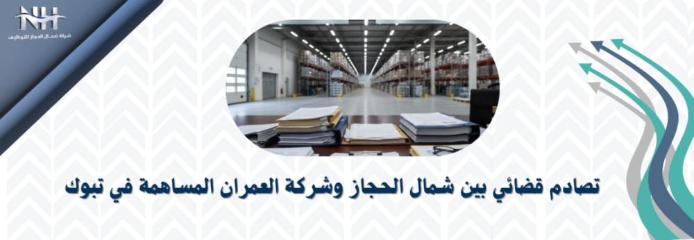 تصادم قضائي بين شركة شمال الحجاز وشركة العمران المساهمة بسبب مستحقات مالية متأخرة في تبوك
