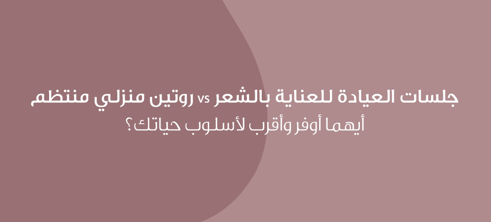 جلسات العيادة للعناية بالشعر vs روتين منزلي منتظم: أيهما أوفر وأقرب لأسلوب حياتك؟