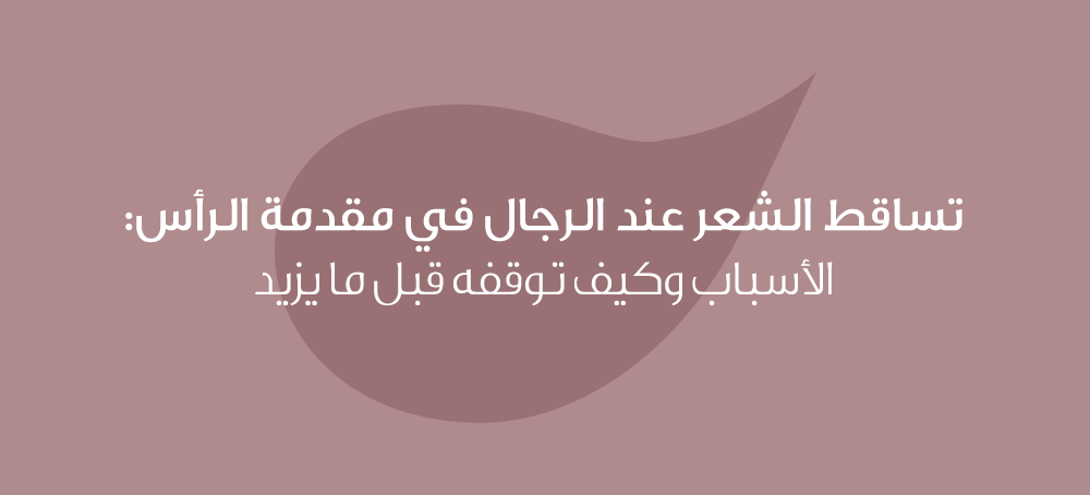 تساقط الشعر عند الرجال في مقدمة الرأس: الأسباب وكيف توقفه قبل ما يزيد