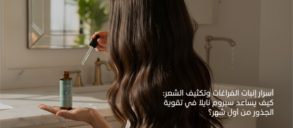 أسرار إنبات الفراغات وتكثيف الشعر: كيف يساعد سيروم إنبات الفراغات نايلا في تقوية الجذور من أول شهر؟