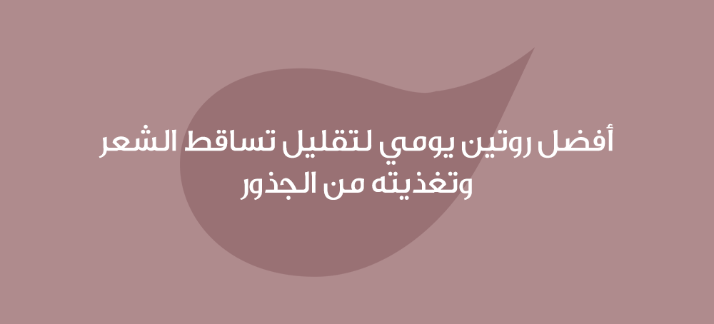 أفضل روتين يومي لتقليل تساقط الشعر وتغذيته من الجذور