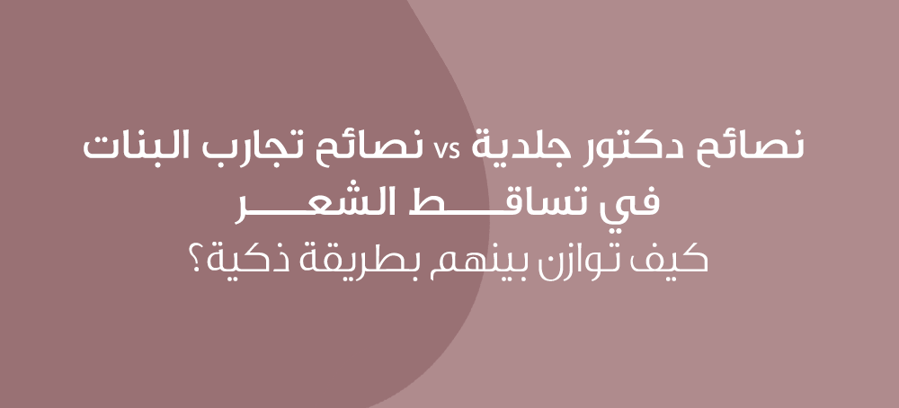 نصائح دكتور جلدية vs نصائح تجارب البنات في تساقط الشعر: كيف توازن بينهم بطريقة ذكية؟
