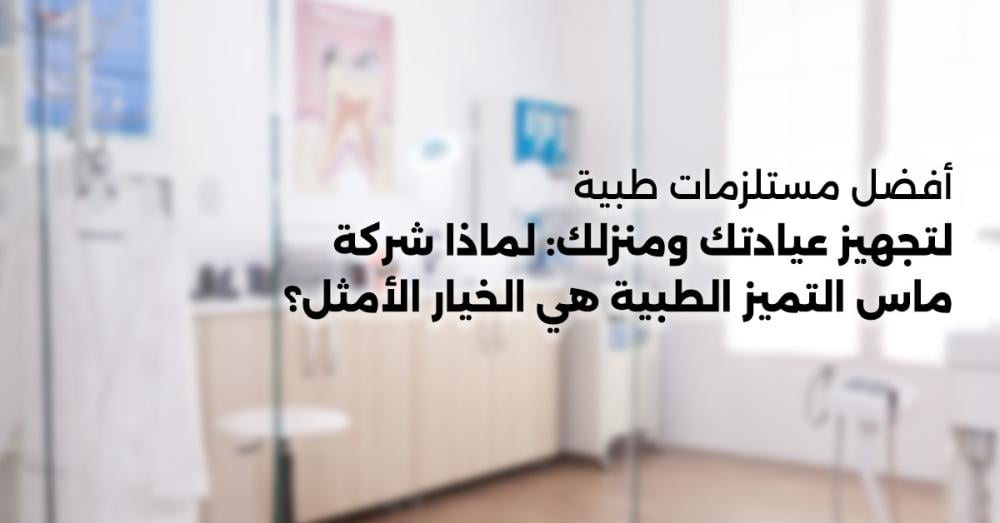 أفضل مستلزمات طبية لتجهيز عيادتك ومنزلك: لماذا شركة ماس التميز الطبية هي الخيار الأمثل؟