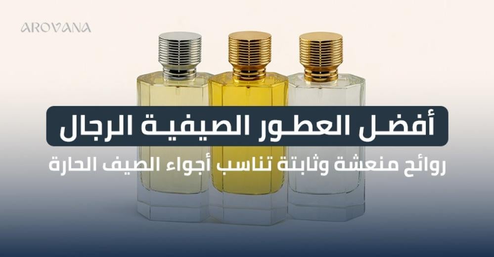 افضل العطور الصيفية للرجال: روائح وثبات تناسب أجواء الصيف