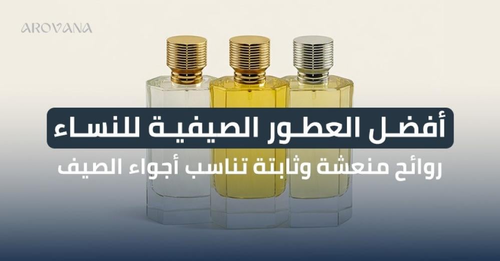 أفضل العطور الصيفية للنساء: روائح منعشة وثابتة تناسب أجواء الصيف