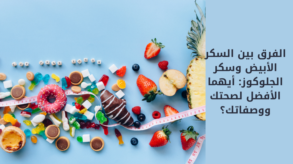 الفرق بين السكر الأبيض وسكر الجلوكوز: أيهما الأفضل لصحتك ووصفاتك؟