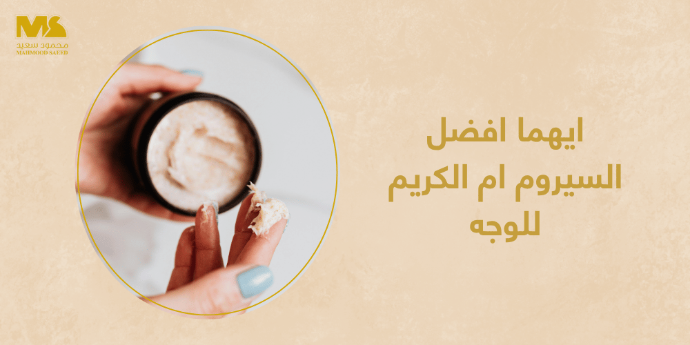 ايهما افضل السيروم ام الكريم للوجه