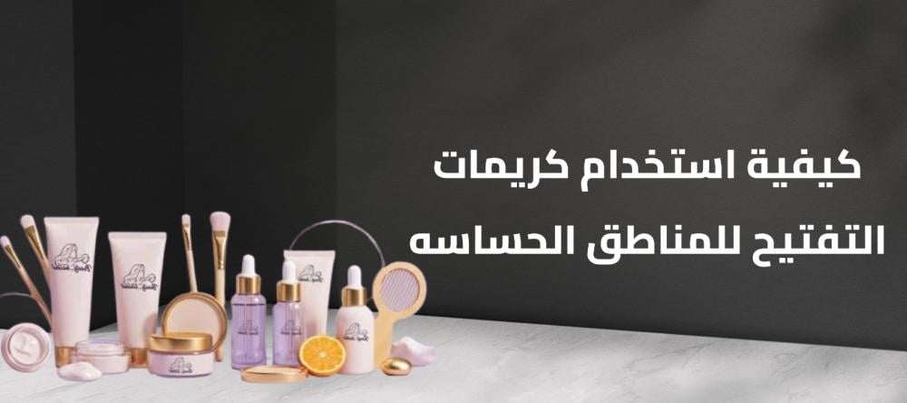 كيفية استخدام كريمات التفتيح للمناطق الحساسه