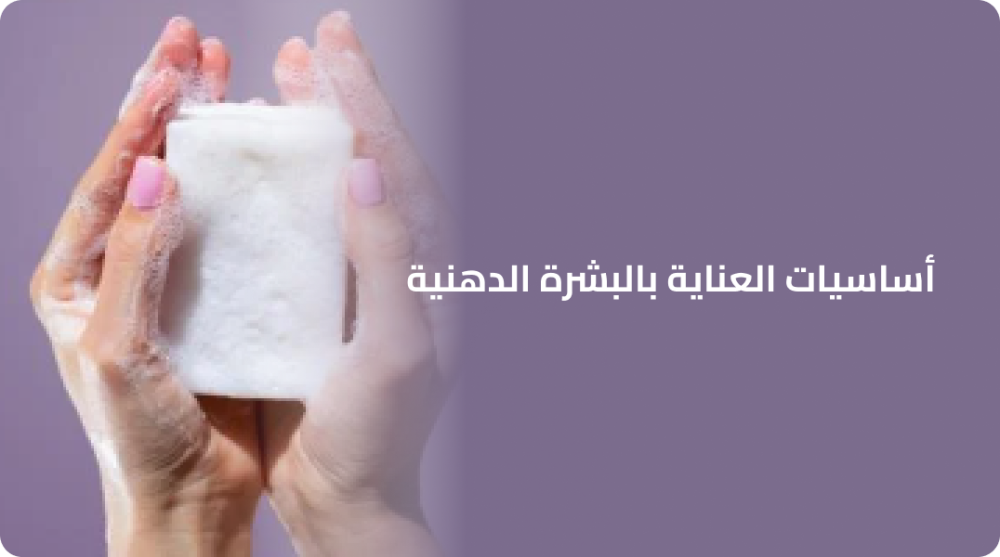 أساسيات العناية بالبشرة الدهنية