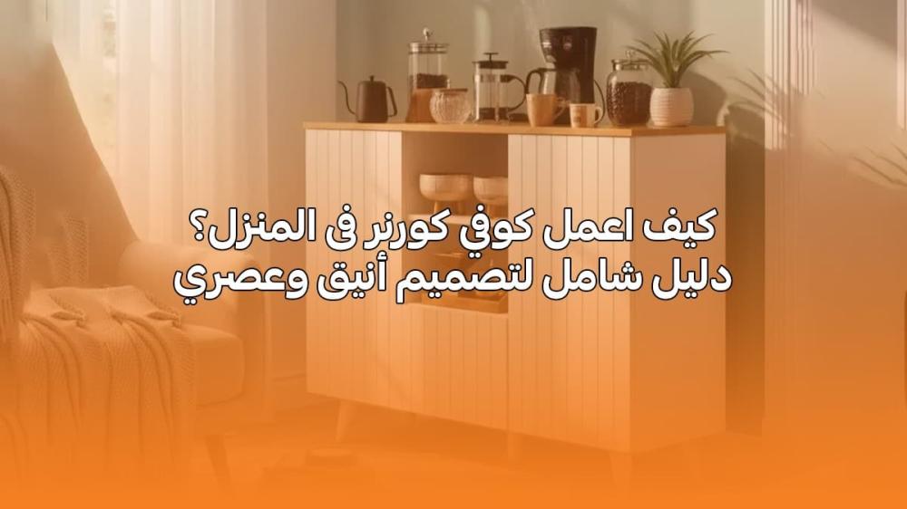 كيف اعمل كوفي كورنر فى المنزل؟ دليل شامل لتصميم أنيق وعصري